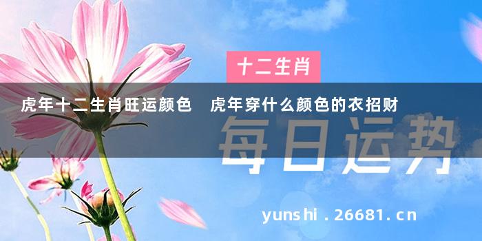 虎年十二生肖旺运颜色 虎年穿什么颜色的衣招财